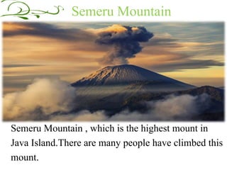 Semeru Mountain 
Semeru Mountain , which is the highest mount in 
Java Island.There are many people have climbed this 
mount. 
 