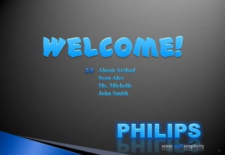 Welcome! Ahsan Arshad Sean Alex Ms. Michelle John Smith 1 PHILIPS sense and simplicity 