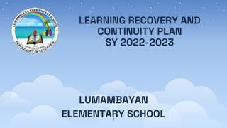 LEARNING RECOVERY AND
CONTINUITY PLAN
SY 2022-2023
LUMAMBAYAN
ELEMENTARY SCHOOL
1
 