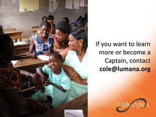 If you want to learn more or become a Captain, contact cole@lumana.org