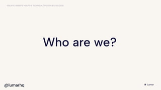 HOLISTIC WEBSITE HEALTH & TECHNICAL TIPS FOR SEO SUCCESS
Who are we?
@lumarhq
 