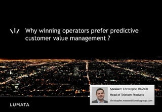 Why winning operators prefer predictive
customer value management ?




                             Speaker: Christophe MASSON
                             Head of Telecom Products
                             christophe.masson@lumatagroup.com
 