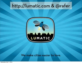 http://lumatic.com & @rafer




                            We make cities easier to love.
Wednesday, April 11, 2012
 