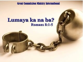 Lumaya ka na ba? Romans 8:1-5 Great Commission Ministry International 