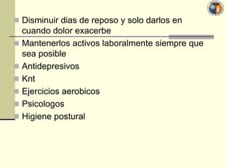  Disminuir dias de reposo y solo darlos en
  cuando dolor exacerbe
 Mantenerlos activos laboralmente siempre que
  sea posible
 Antidepresivos
 Knt
 Ejercicios aerobicos
 Psicologos
 Higiene postural
 