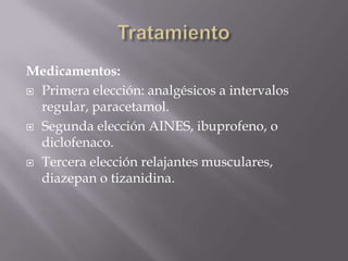 Medicamentos:
 Primera elección: analgésicos a intervalos
  regular, paracetamol.
 Segunda elección AINES, ibuprofeno, o
  diclofenaco.
 Tercera elección relajantes musculares,
  diazepan o tizanidina.
 
