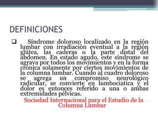 DEFINICIONES
      Síndrome doloroso localizado en la región
    lumbar con irradiación eventual a la región
    glútea, ...