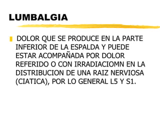 LUMBALGIA <ul><li>DOLOR QUE SE PRODUCE EN LA PARTE INFERIOR DE LA ESPALDA Y PUEDE ESTAR ACOMPAÑADA POR DOLOR REFERIDO O CO...
