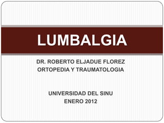 LUMBALGIA
DR. ROBERTO ELJADUE FLOREZ
ORTOPEDIA Y TRAUMATOLOGIA



   UNIVERSIDAD DEL SINU
        ENERO 2012
 