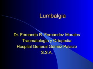 Lumbalgia
Dr. Fernando R. Fernández Morales
Traumatología y Ortopedia
Hospital General Gómez Palacio
S.S.A.

 