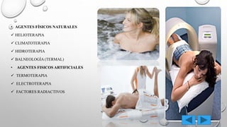 • AGENTES FÍSICOS NATURALES
 HELIOTERAPIA
 CLIMATOTERAPIA
 HIDROTERAPIA
 BALNEOLOGÍA (TERMAL)
• AGENTES FISICOS ARTIFICIALES
 TERMOTERAPIA
 ELECTROTERAPIA
 FACTORES RADIACTIVOS
 