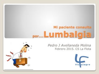 Mi paciente consulta
por….Lumbalgia
Pedro J Avellaneda Molina
Febrero 2015. CS La Flota
 