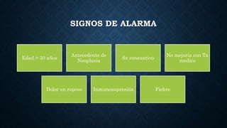 SIGNOS DE ALARMA
Edad > 50 años
Antecedente de
Neoplasia
Sx consuntivo
No mejoría con Tx
medico
Dolor en reposo Inmunosupresión Fiebre
 