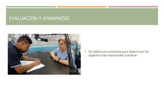 EVALUACIÓN Y ANAMNESIS
 Se realizo una entrevista para determinar los
aspectos mas importantes a evaluar
 