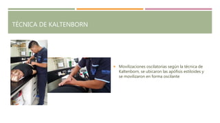 TÉCNICA DE KALTENBORN
 Movilizaciones oscilatorias según la técnica de
Kaltenborn, se ubicaron las apófisis estiloides y
se movilizaron en forma oscilante
 