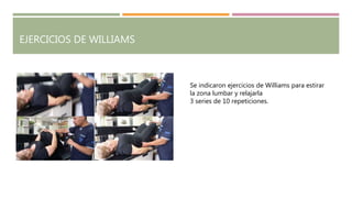 EJERCICIOS DE WILLIAMS
Se indicaron ejercicios de Williams para estirar
la zona lumbar y relajarla
3 series de 10 repeticiones.
 