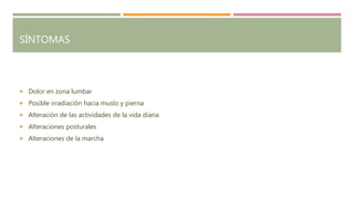 SÍNTOMAS
 Dolor en zona lumbar
 Posible irradiación hacia muslo y pierna
 Alteración de las actividades de la vida diaria
 Alteraciones posturales
 Alteraciones de la marcha
 
