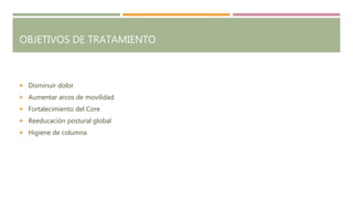 OBJETIVOS DE TRATAMIENTO
 Disminuir dolor
 Aumentar arcos de movilidad
 Fortalecimiento del Core
 Reeducación postural global
 Higiene de columna
 