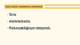 CASO CLÍNICO: DIAGNÓSITCO DIFERENCIAL
-T
umor
.
-Anerism
adeaorta.
-F
racturapatológicaporosteoporosis.
 