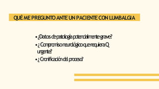 QUÉMEPREGUNTOANTEUNPACIENTECONLUMBALGIA
•¿Datosd
epatologíapotencialmentegrave?
•¿Com
prom
isone
urológicoquere
quie
raQ
urge
nte
?
•¿Cronificaciónde
lproce
so?
 