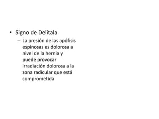• Signo de Delitala
– La presión de las apófisis
espinosas es dolorosa a
nivel de la hernia y
puede provocar
irradiación dolorosa a la
zona radicular que está
comprometida
 