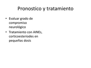 Pronostico y tratamiento
• Evaluar grado de
compromiso
neurológico
• Tratamiento con AINEs,
corticoesteriodes en
pequeñas dosis
 