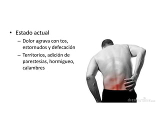 • Estado actual
– Dolor agrava con tos,
estornudos y defecación
– Territorios, adición de
parestesias, hormigueo,
calambres
 