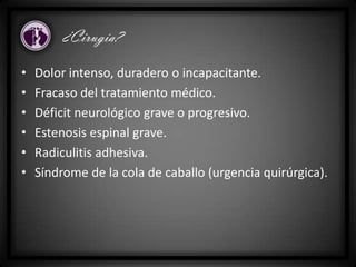 • Dolor intenso, duradero o incapacitante.
• Fracaso del tratamiento médico.
• Déficit neurológico grave o progresivo.
• Estenosis espinal grave.
• Radiculitis adhesiva.
• Síndrome de la cola de caballo (urgencia quirúrgica).
¿Cirugía?
 