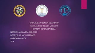 UNIVERSIDAD TECNICA DE AMBATO
FACULTAD CIENSIAS DE LA SALUD
CARRERA DE TERAPIA FISICA
NOMBRE: ALEXANDRA GUILCAZO
DOCENTE:DR. VICTOR PEÑAFIEL
AMBATO-ECUADOR
2016
 