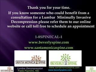 Thank you for your time. If you know someone who could benefit from a consultation for a Lumbar  Minimally Invasive Decompression please refer them to our online website or call toll free to schedule an appointment 1-8SPINECAL-1 www.beverlyspine.com www.santamonicaspine.com 