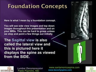 Here is what I mean by a foundation concept. You will see side view images and top down images throughout this presentation and on your MRIs. This can be hard to grasp unless we stop and point a few things out initially The  Sagittal view  is also called the lateral view and this is pictured here it displays the spine as viewed from the SIDE. 