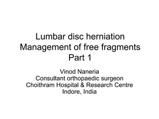 Lumbar disc herniation Management of free fragments Part 1 Vinod Naneria Consultant orthopaedic surgeon Choithram Hospital & Research Centre Indore, India 