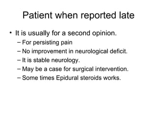 Patient when reported late It is usually for a second opinion. For persisting pain No improvement in neurological deficit. It is stable neurology. May be a case for surgical intervention. Some times Epidural steroids works. 