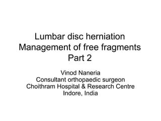Lumbar disc herniation Management of free fragments Part 2 Vinod Naneria Consultant orthopaedic surgeon Choithram Hospital & Research Centre Indore, India 