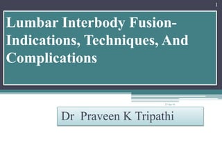 Lumbar Interbody Fusion-
Indications, Techniques, And
Complications
Dr Praveen K Tripathi
27-Jan-16
1
 