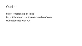 Outline:
Phylo - ontogenesis of spine
Recent literatures: controversies and confusion
Our experience with PLF
 