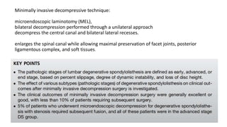 Minimally invasive decompressive technique:
microendoscopic laminotomy (MEL),
bilateral decompression performed through a unilateral approach
decompress the central canal and bilateral lateral recesses.
enlarges the spinal canal while allowing maximal preservation of facet joints, posterior
ligamentous complex, and soft tissues.
 