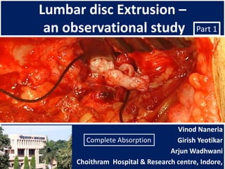 Lumbar disc Extrusion –
 an observational study                  Part 1




                                   Vinod Naneria
       Complete Absorption         Girish Yeotikar
                                 Arjun Wadhwani
     Choithram Hospital & Research centre, Indore,
 