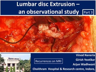 Lumbar disc Extrusion –
 an observational study                  Part 3




                                   Vinod Naneria
       Recurrences on MRI          Girish Yeotikar
                                 Arjun Wadhwani
     Choithram Hospital & Research centre, Indore,
 