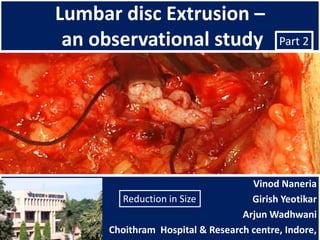 Lumbar disc Extrusion –
 an observational study                  Part 2




                                   Vinod Naneria
       Reduction in Size           Girish Yeotikar
                                 Arjun Wadhwani
     Choithram Hospital & Research centre, Indore,
 