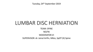 LUMBAR DISC HERNIATION
TEAM: SPINE
NO/YA
MODERATOR:VI
SUPERVISOR: dr. Jainal Arifin, MKes, SpOT (K) Spine
Tuesday, 24th September 2019
 