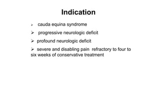 Indication
 cauda equina syndrome
 progressive neurologic deficit
 profound neurologic deficit
 severe and disabling pain refractory to four to
six weeks of conservative treatment
 