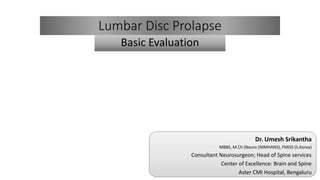 Lumbar Disc Prolapse
Basic Evaluation
Dr. Umesh Srikantha
MBBS, M.Ch (Neuro (NIMHANS), FMISS (S.Korea)
Consultant Neurosurgeon; Head of Spine services
Center of Excellence: Brain and Spine
Aster CMI Hospital, Bengaluru
 