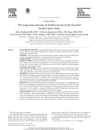 Clinical Study
The long-term outcome of lumbar fusion in the Swedish
lumbar spine study
Rune Hedlund, MD, PhDa,
*, Christer Johansson, MSca
, Olle Hägg, MD, PhDb
,
Peter Fritzell, MD, PhDc
, Tycho Tullberg, MD, PhDd
, Swedish Lumbar Spine Study Group
a
Department of Orthopaedics, Salhgrenska University Hospital, Bruna stråket 11, Gothenburg, SE 413 45, Sweden
b
Göteborg Spine Center, Gruvgatan 8, Västra Frölunda, SE 421 30, Sweden
c
Department of Orthopedics, Länssjukhuset, Ryhov, SE 551 85 Ryhov, Sweden
d
Stockholm Spine Center AB, Löwenströmska Sjukhuset, Upplands Väsby, SE 194 89, Sweden
Received 19 February 2015; revised 30 July 2015; accepted 27 August 2015
Abstract BACKGROUND CONTEXT: Current literature suggests that in the long-term, fusion of the lumbar
spine in chronic low back pain (CLBP) does not result in an outcome clearly better than structured
conservative treatment modes.
PURPOSE: This study aimed to assess the long-term outcome of lumbar fusion in CLBP, and also
to assess methodological problems in long-term randomized controlled trials (RCTs).
STUDY DESIGN: A prospective randomized study was carried out.
PATIENT SAMPLE: A total of 294 patients (144 women and 150 men) with CLBP of at least 2
years’ duration were randomized to lumbar fusion or non-speciﬁc physiotherapy. The mean follow-
up time was 12.8 years (range 9–22). The follow up rate was 85%; exclusion of deceased patients
resulted in a follow-up rate of 92%.
OUTCOME MEASURES: Global Assessment (GA) of back pain, Oswestry Disability Index (ODI),
visual analogue scale (VAS) for back and leg pain, Zung depression scale were determined. Work
status, pain medication, and pain frequency were also documented.
METHODS: Standardized outcome questionnaires were obtained before treatment and at long-
term follow-up. To optimize control for group changers, four models of data analysis were used according
to (1) intention to treat (ITT), (2) “as treated” (AT), (3) per protocol (PP), and (4) if the conserva-
tive group automatically classify group changers as unchanged or worse in GA (GCAC). The initial
study was sponsored by Acromed (US$50,000–US$100,000).
RESULTS: Except for the ITT model, the GA, the primary outcome measure, was signiﬁcantly better
for fusion. The proportion of patients much better or better in the fusion group was 66%, 65%, and
65% in the AT, PP, and GCAC models, respectively. In the conservative group, the same propor-
tions were 31%, 37%, and 22%, respectively. However, the ODI, VAS back pain, work status, pain
medication, and pain frequency were similar between the two groups.
CONCLUSIONS: One can conclude that from the patient’s perspective, reﬂected by the GA, lumbar
fusion surgery is a valid treatment option in CLBP. On the other hand, secondary outcome mea-
sures such as ODI and work status, best analyzed by the PP model, indicated that substantial disability
remained at long-term after fusion as well as after conservative treatment. The lack of objective outcome
measures in CLBP and the cross-over problem transforms an RCT to an observational study,
FDA device/drug status: Not applicable.
Author disclosures: RH: Grants: Acromed Corporation (D), Zimmer (B),
outside the submitted work; Consulting: K2M (A), Globus Medical (B),
Medtronic (B), Zimmer (B), outside the submitted work. CJ: Nothing to
disclose. OH: Other: Spine Center Göteborg (A), outside the submitted
work. PF: Nothing to disclose. TT: Dr Tullberg reports being CEO of
Stockholm Spine Center (SSC), a private spine clinic, and Stockholder in
SSC and in Global Health Partner, which is the main owner of SSC.
* Corresponding author. Department of Orthopaedics, Salhgrenska
University Hospital, Bruna stråket 11, Gothenburg, SE 413 45, Sweden. Tel.:
+46313434060.
E-mail address: rune.hedlund@vgregion.se (R. Hedlund)
http://dx.doi.org/10.1016/j.spinee.2015.08.065
1529-9430/© 2015 Elsevier Inc. All rights reserved.
The Spine Journal 16 (2016) 579–587
Downloaded from ClinicalKey.com at Naval Medical Center - San Diego June 11, 2016.
For personal use only. No other uses without permission. Copyright ©2016. Elsevier Inc. All rights reserved.
 