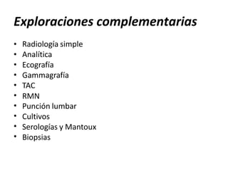 Exploraciones complementarias
•
•
•
•
•
•
•
•
•
•
Radiología simple
Analítica
Ecografía
Gammagrafía
TAC
RMN
Punción lumbar
Cultivos
Serologías y Mantoux
Biopsias
 