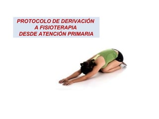 PROTOCOLO DE DERIVACIÓN
A FISIOTERAPIA
DESDE ATENCIÓN PRIMARIA
 