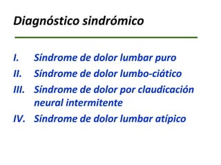 Diagnóstico sindrómico
I. Síndrome de dolor lumbar puro
II. Síndrome de dolor lumbo-ciático
III. Síndrome de dolor por claudicación
neural intermitente
IV. Síndrome de dolor lumbar atípico
 