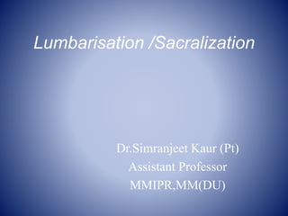 Lumbarisation /Sacralization
Dr.Simranjeet Kaur (Pt)
Assistant Professor
MMIPR,MM(DU)
 
