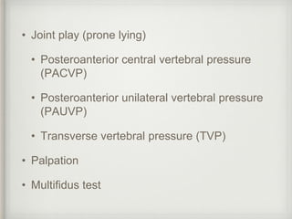 • Joint play (prone lying)
• Posteroanterior central vertebral pressure
(PACVP)
• Posteroanterior unilateral vertebral pressure
(PAUVP)
• Transverse vertebral pressure (TVP)
• Palpation
• Multifidus test
 