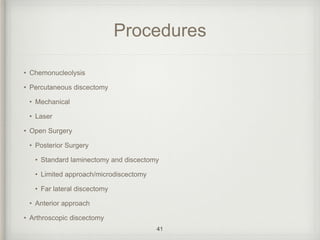 Procedures
• Chemonucleolysis
• Percutaneous discectomy
• Mechanical
• Laser
• Open Surgery
• Posterior Surgery
• Standard laminectomy and discectomy
• Limited approach/microdiscectomy
• Far lateral discectomy
• Anterior approach
• Arthroscopic discectomy
41
 